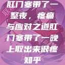肛门塞带了一整夜，疼痛与应对之道肛门塞带了一晚上取出来很疼知乎  第1张