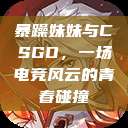 暴躁妹妹与CSGO，一场电竞风云的青春碰撞  第1张