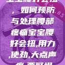 宝宝腰好会扭,如何预防与处理腰部疼痛宝宝腰好会扭,用力,使劲,大点声,疼,要警惕 第1张 宝宝腰好会扭,如何预防与处理腰部疼痛宝宝腰好会扭,用力,使劲,大点声,疼,要警惕 第1张
