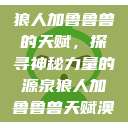 狼人加鲁鲁兽的天赋，探寻神秘力量的源泉狼人加鲁鲁兽天赋澳  第1张