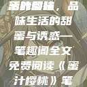 蜜汁樱桃，甜蜜的诱惑与生活的韵味
蜜汁樱桃，品味生活的甜蜜与诱惑—笔趣阁全文免费阅读《蜜汁樱桃》笔趣阁全文免费阅读下载  第1张