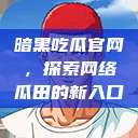 暗黑吃瓜官网，探索网络瓜田的新入口  第1张