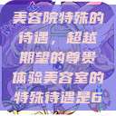 美容院特殊的待遇，超越期望的尊贵体验美容室的特殊待遇是6  第1张