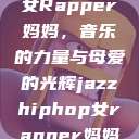 爵士嘻哈中的女Rapper妈妈，音乐的力量与母爱的光辉jazzhiphop女rapper妈妈 歌曲  第1张