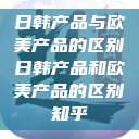 日韩产品与欧美产品的区别日韩产品和欧美产品的区别知乎  第1张