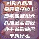武松大战潘金莲最经典十首歌曲武松大战潘金莲最经典十首歌曲名字叫什么  第1张