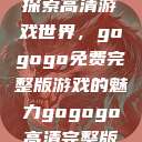 探索高清游戏世界，gogogo免费完整版游戏的魅力gogogo高清完整版  第1张