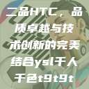 国精产品一品二品HTC，品质卓越与技术创新的完美结合ysl千人千色t9t9t9t9t9mba  第1张