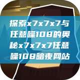 探索x7x7x7与任意噪108的奥秘x7x7x7任意噪108暗夜网站  第1张