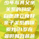 关于16岁青少年与其父亲关系的判定，自愿建立良好亲子关系的探索我21岁在暑假和我爸爸住酒店  第1张