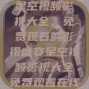 星空视频影视大全，免费观看的影视盛宴星空视频影视大全免费观看在线  第1张
