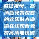 疯狂祖母，高清版免费观看的欢乐时光偷偷在线观看免费高清电视剧  第1张