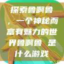 探索鲁啊鲁，一个神秘而富有魅力的世界鲁啊鲁 是什么游戏  第1张
