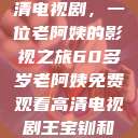 免费观看高清电视剧，一位老阿姨的影视之旅60多岁老阿姨免费观看高清电视剧王宝钏和雪平贵  第1张