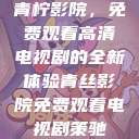 青柠影院，免费观看高清电视剧的全新体验青丝影院免费观看电视剧策驰  第1张