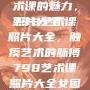 探索798艺术课的魅力，照片大全
798艺术课照片大全，触摸艺术的脉搏798艺术课照片大全女图片  第1张