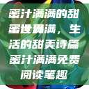 蜜汁满满的甜蜜世界
蜜汁满满，生活的甜美诗篇蜜汁满满免费阅读笔趣  第1张