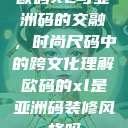 欧码XL与亚洲码的交融，时尚尺码中的跨文化理解欧码的xl是亚洲码装修风格吗  第1张