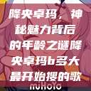降央卓玛，神秘魅力背后的年龄之谜降央卓玛b多大最开始搜的歌  第1张