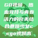 暴躁少女CSGO视频，热血竞技与青春活力的完美结合暴躁少女csgo视频高清观看  第1张