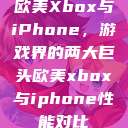 欧美Xbox与iPhone，游戏界的两大巨头欧美xbox与iphone性能对比  第1张