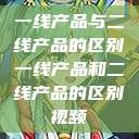 一线产品与二线产品的区别一线产品和二线产品的区别视频  第1张