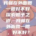 我就在外面赠一赠好不好
探索赠予之道，我就在外面赠一赠，好不好？  第1张