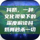 抖奶，一种文化现象下的深度解读抖奶舞秒杀一切  第1张