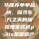 亚洲国产精华推荐单单品榜，探寻东方之美的璀璨瑰宝成色p31s是国精产品吗  第1张