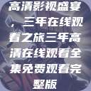 高清影视盛宴，三年在线观看之旅三年高清在线观看全集免费观看完整版  第1张