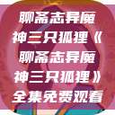 聊斋志异魔神三只狐狸《聊斋志异魔神三只狐狸》全集免费观看  第1张