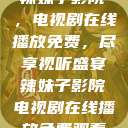 辣妹子影院，电视剧在线播放免费，尽享视听盛宴辣妹子影院电视剧在线播放免费观看  第1张