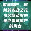 香蕉国产，繁荣的农业之光与民族骄傲的象征香蕉国产的拼音  第1张