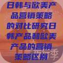 日韩与欧美产品营销策略的对比研究日韩产品和欧美产品的营销策略区别  第1张