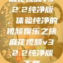 麻花视频v3.2.2纯净版，体验纯净的视频娱乐之旅麻花视频v3.2.2纯净版下载  第1张
