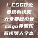 暴躁少女专属！CSGO免费观看视频大全暴躁少女csgo免费观看视频大全高清  第1张