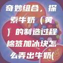 棉签与冰块的奇妙组合，探索牛奶（黄）的制造过程棉签加冰块怎么弄出牛奶(黄)有危害吗  第1张