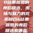 B站暴躁姐的舞蹈精选，激情与魅力的完美融合b站暴躁姐的舞蹈精选有哪些  第1张