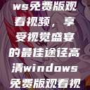 高清Windows免费版观看视频，享受视觉盛宴的最佳途径高清windows免费版观看视频老八灰  第1张