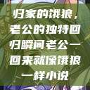 归家的饿狼，老公的独特回归瞬间老公一回来就像饿狼一样小说  第1张