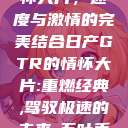 日产GTR情怀大片，速度与激情的完美结合日产GTR的情怀大片:重燃经典,驾驭极速的未来-五叶手游  第1张
