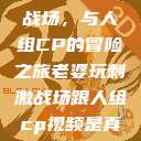 老婆玩刺激战场，与人组CP的冒险之旅老婆玩刺激战场跟人组cp视频是真的吗  第1张