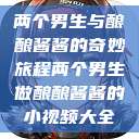 两个男生与酿酿酱酱的奇妙旅程两个男生做酿酿酱酱的小视频大全  第1张