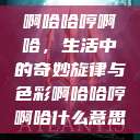 啊哈哈哼啊哈，生活中的奇妙旋律与色彩啊哈哈哼啊哈什么意思  第1张
