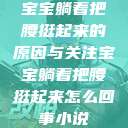 宝宝躺着把腰挺起来的原因与关注宝宝躺着把腰挺起来怎么回事小说 第1张 宝宝躺着把腰挺起来的原因与关注宝宝躺着把腰挺起来怎么回事小说 第1张