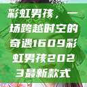 彩虹男孩，一场跨越时空的奇遇1609彩虹男孩2023最新款式  第1张