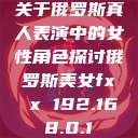 关于俄罗斯真人表演中的女性角色探讨俄罗斯美女fx㐅x 192.168.0.1  第1张