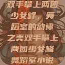 双手攀上两团少女峰，舞蹈室的韵律之美双手攀上两团少女峰舞蹈室小说  第1张