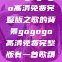 关于gogogo高清免费完整版之歌的背景gogogo高清免费完整版有一首歌精东影视  第1张