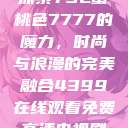 探索YSL蜜桃色7777的魔力，时尚与浪漫的完美融合4399在线观看免费高清电视剧  第1张